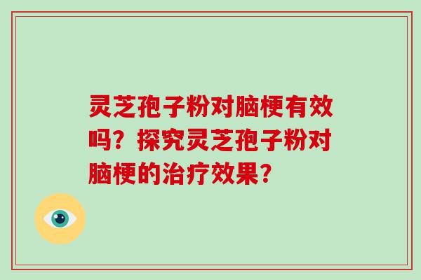 灵芝孢子粉对脑梗有效吗？探究灵芝孢子粉对脑梗的效果？