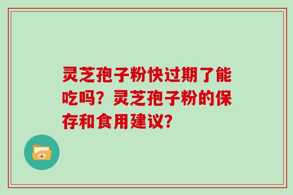 灵芝孢子粉快过期了能吃吗？灵芝孢子粉的保存和食用建议？