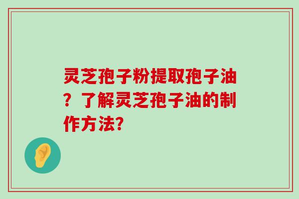 灵芝孢子粉提取孢子油？了解灵芝孢子油的制作方法？