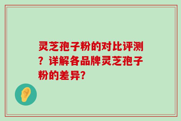 灵芝孢子粉的对比评测？详解各品牌灵芝孢子粉的差异？