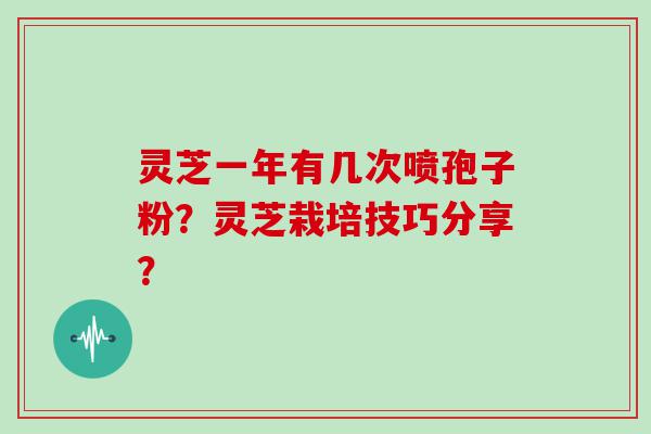 灵芝一年有几次喷孢子粉？灵芝栽培技巧分享？