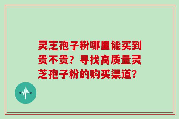 灵芝孢子粉哪里能买到贵不贵？寻找高质量灵芝孢子粉的购买渠道？