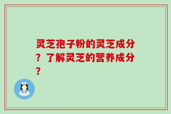 灵芝孢子粉的灵芝成分？了解灵芝的营养成分？