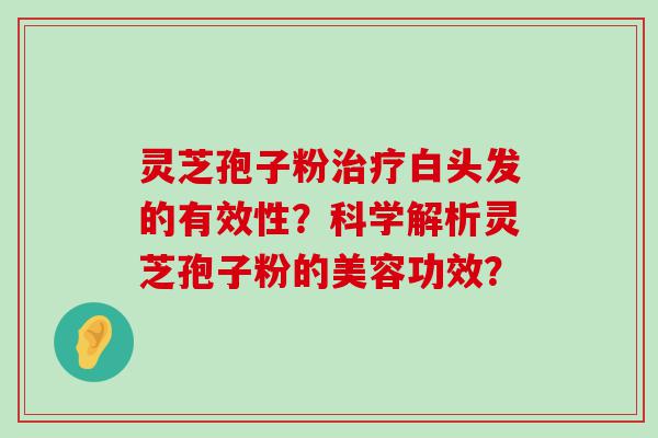 灵芝孢子粉白头发的有效性？科学解析灵芝孢子粉的美容功效？