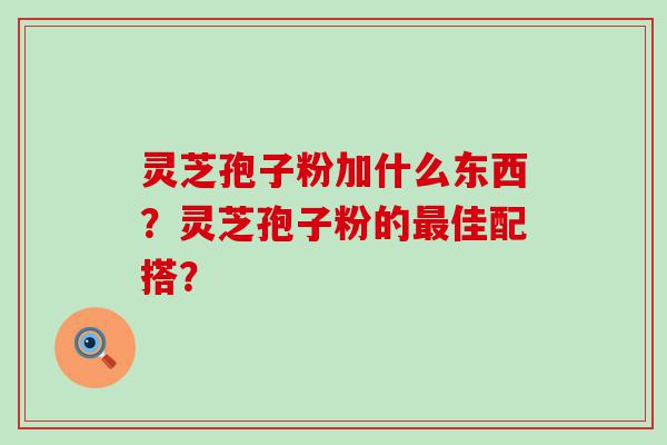 灵芝孢子粉加什么东西？灵芝孢子粉的佳配搭？