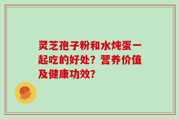 灵芝孢子粉和水炖蛋一起吃的好处？营养价值及健康功效？