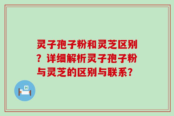 灵子孢子粉和灵芝区别？详细解析灵子孢子粉与灵芝的区别与联系？