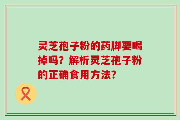 灵芝孢子粉的药脚要喝掉吗？解析灵芝孢子粉的正确食用方法？