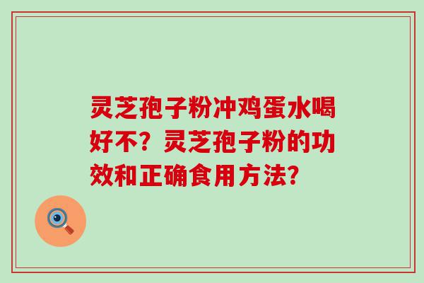 灵芝孢子粉冲鸡蛋水喝好不？灵芝孢子粉的功效和正确食用方法？