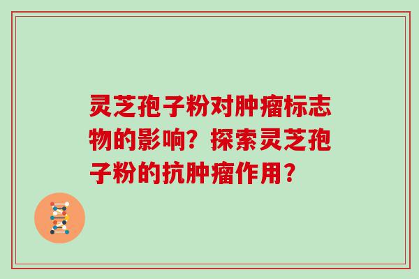 灵芝孢子粉对标志物的影响？探索灵芝孢子粉的抗作用？