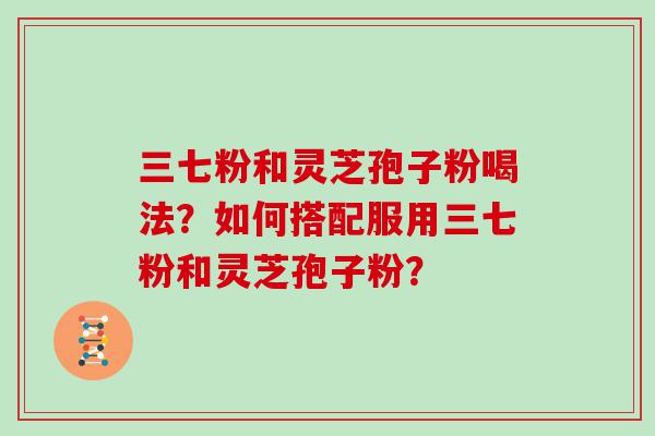 三七粉和灵芝孢子粉喝法？如何搭配服用三七粉和灵芝孢子粉？