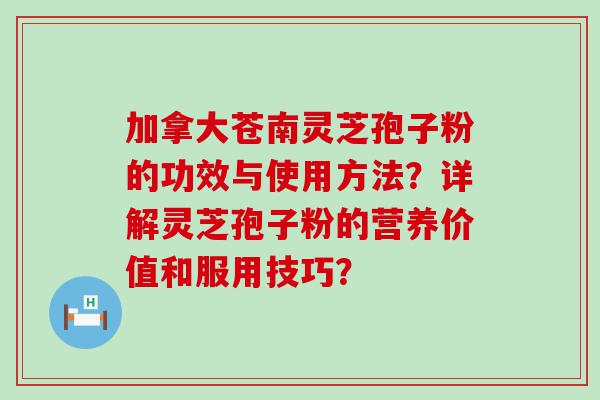 加拿大苍南灵芝孢子粉的功效与使用方法？详解灵芝孢子粉的营养价值和服用技巧？