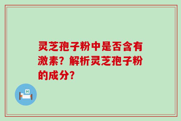 灵芝孢子粉中是否含有激素？解析灵芝孢子粉的成分？