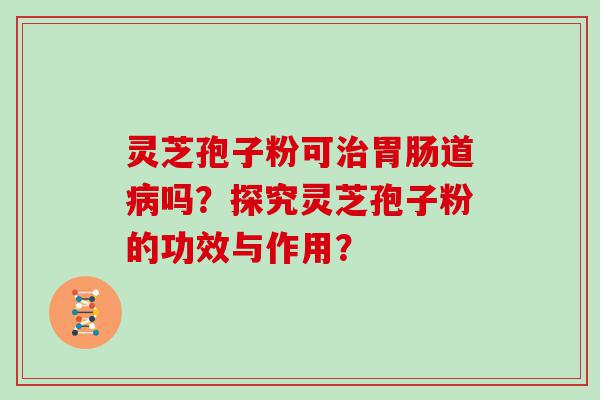 灵芝孢子粉可道吗？探究灵芝孢子粉的功效与作用？