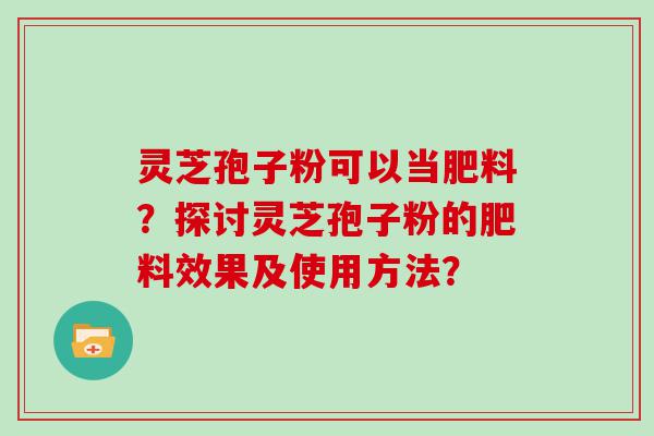 灵芝孢子粉可以当肥料？探讨灵芝孢子粉的肥料效果及使用方法？