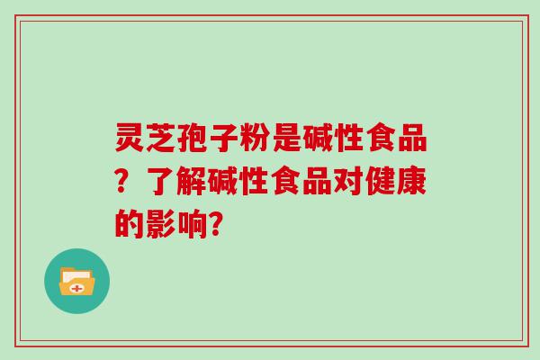 灵芝孢子粉是碱性食品？了解碱性食品对健康的影响？