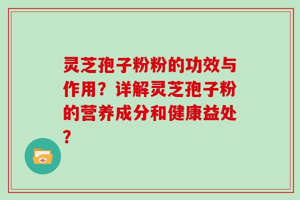 灵芝孢子粉粉的功效与作用？详解灵芝孢子粉的营养成分和健康益处？