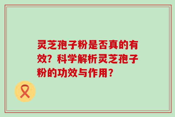 灵芝孢子粉是否真的有效？科学解析灵芝孢子粉的功效与作用？