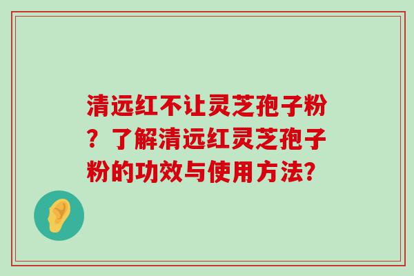 清远红不让灵芝孢子粉？了解清远红灵芝孢子粉的功效与使用方法？