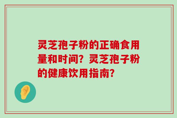 灵芝孢子粉的正确食用量和时间？灵芝孢子粉的健康饮用指南？