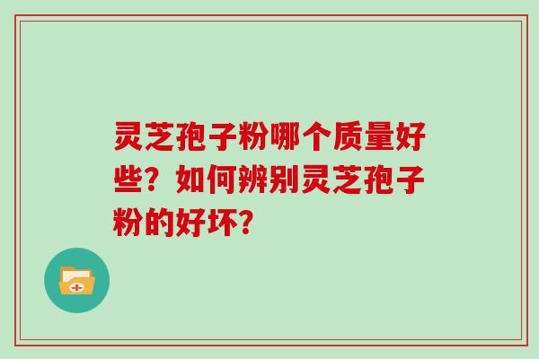 灵芝孢子粉哪个质量好些？如何辨别灵芝孢子粉的好坏？