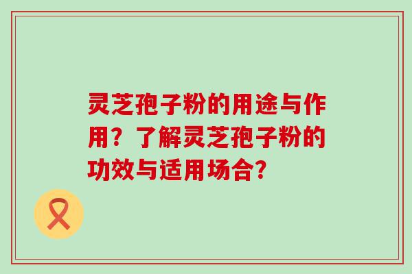 灵芝孢子粉的用途与作用？了解灵芝孢子粉的功效与适用场合？