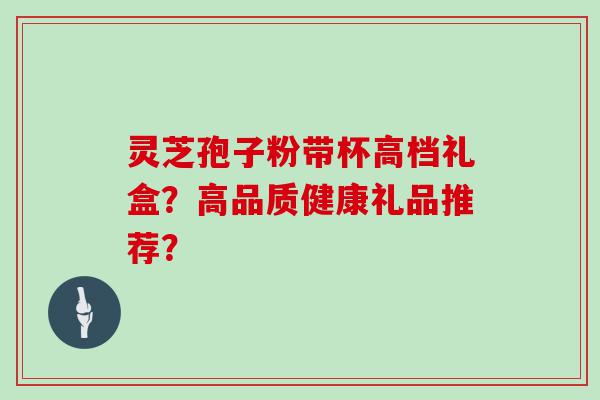 灵芝孢子粉带杯高档礼盒？高品质健康礼品推荐？