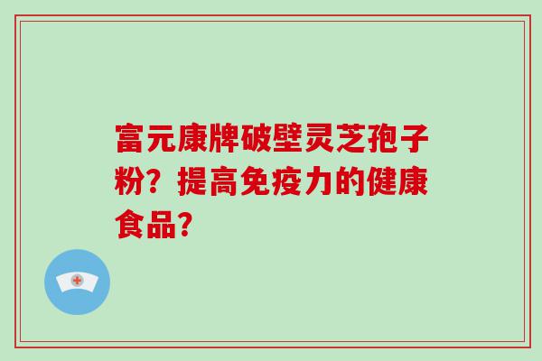 富元康牌破壁灵芝孢子粉？提高免疫力的健康食品？