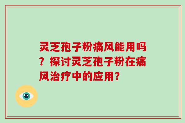 灵芝孢子粉痛风能用吗？探讨灵芝孢子粉在痛风中的应用？