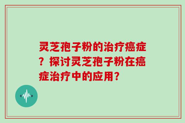 灵芝孢子粉的症？探讨灵芝孢子粉在症中的应用？