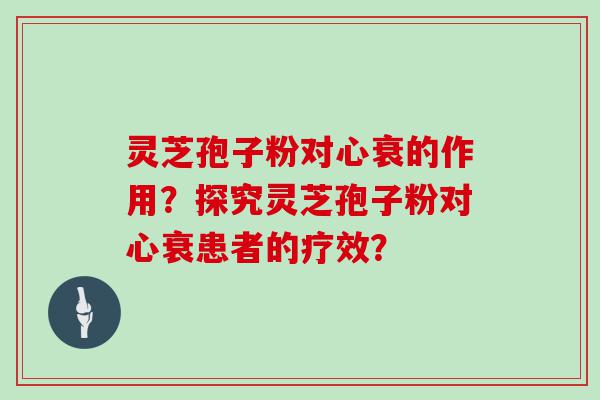 灵芝孢子粉对心衰的作用？探究灵芝孢子粉对心衰患者的疗效？