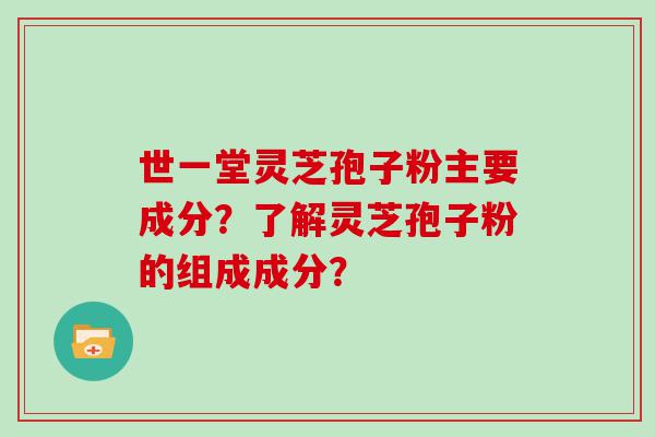 世一堂灵芝孢子粉主要成分？了解灵芝孢子粉的组成成分？