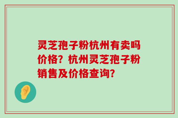 灵芝孢子粉杭州有卖吗价格？杭州灵芝孢子粉销售及价格查询？