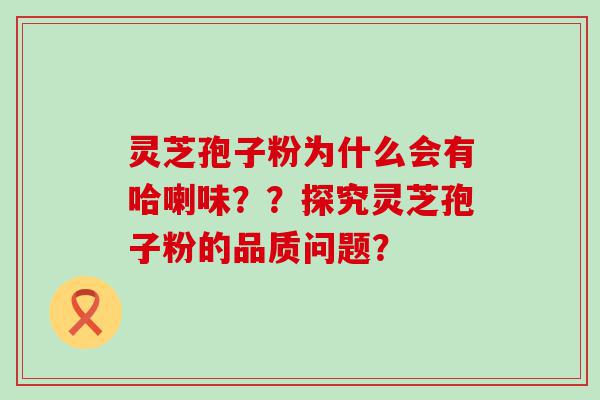 灵芝孢子粉为什么会有哈喇味？？探究灵芝孢子粉的品质问题？