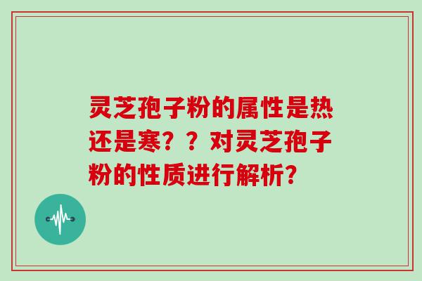 灵芝孢子粉的属性是热还是寒？？对灵芝孢子粉的性质进行解析？