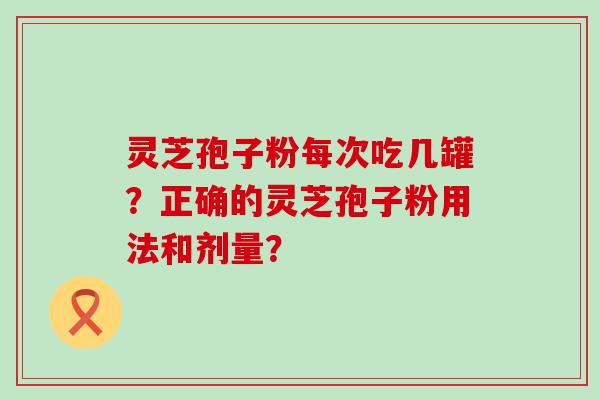 灵芝孢子粉每次吃几罐？正确的灵芝孢子粉用法和剂量？