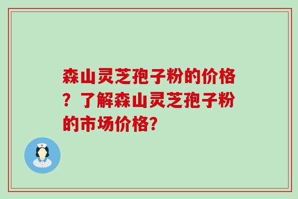 森山灵芝孢子粉的价格？了解森山灵芝孢子粉的市场价格？