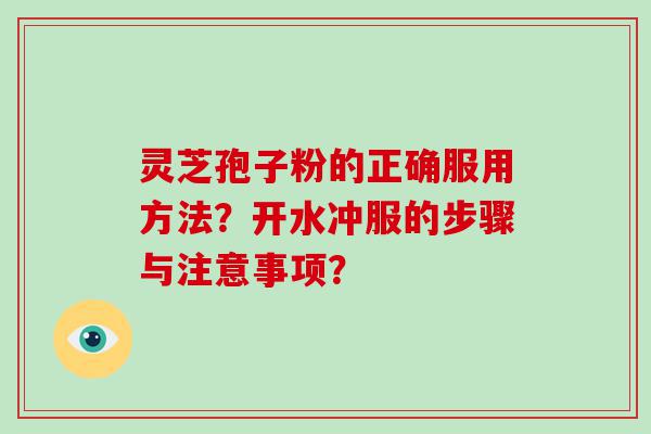 灵芝孢子粉的正确服用方法？开水冲服的步骤与注意事项？