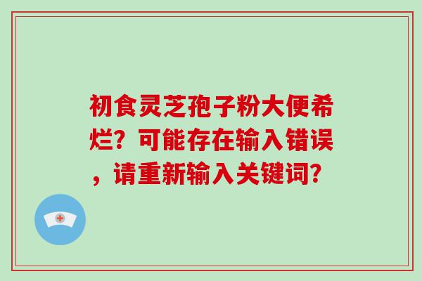 初食灵芝孢子粉大便希烂？可能存在输入错误，请重新输入关键词？