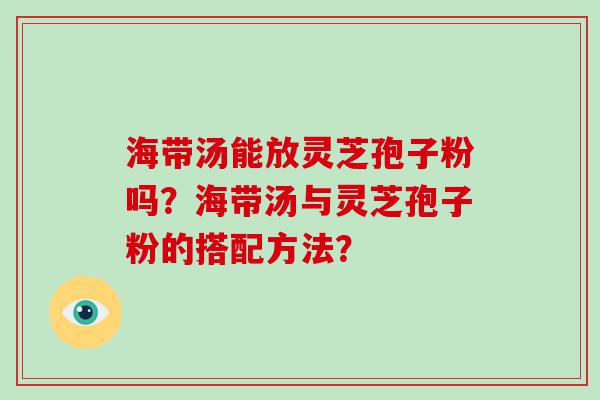 海带汤能放灵芝孢子粉吗？海带汤与灵芝孢子粉的搭配方法？