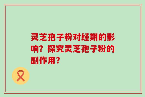 灵芝孢子粉对经期的影响？探究灵芝孢子粉的副作用？