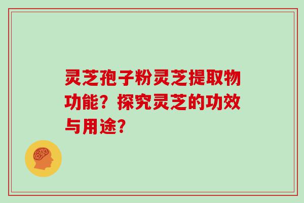 灵芝孢子粉灵芝提取物功能？探究灵芝的功效与用途？