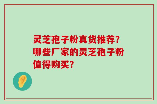 灵芝孢子粉真货推荐？哪些厂家的灵芝孢子粉值得购买？