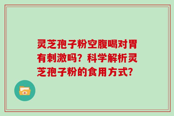 灵芝孢子粉空腹喝对胃有刺激吗？科学解析灵芝孢子粉的食用方式？