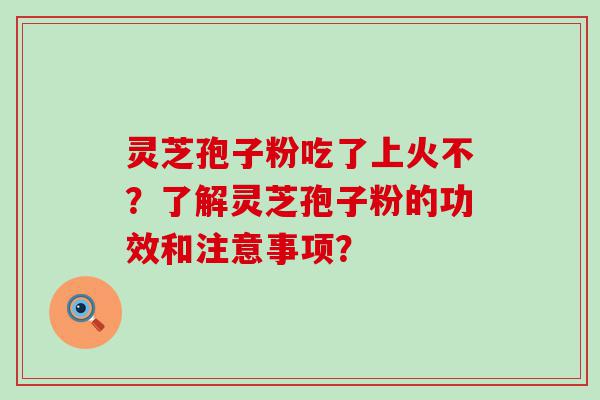 灵芝孢子粉吃了上火不？了解灵芝孢子粉的功效和注意事项？