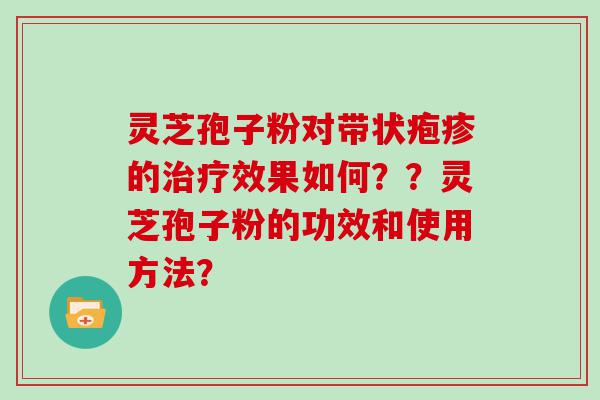 灵芝孢子粉对带状疱疹的效果如何？？灵芝孢子粉的功效和使用方法？