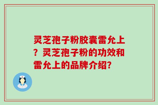 灵芝孢子粉胶囊雷允上？灵芝孢子粉的功效和雷允上的品牌介绍？