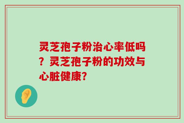 灵芝孢子粉心率低吗？灵芝孢子粉的功效与健康？