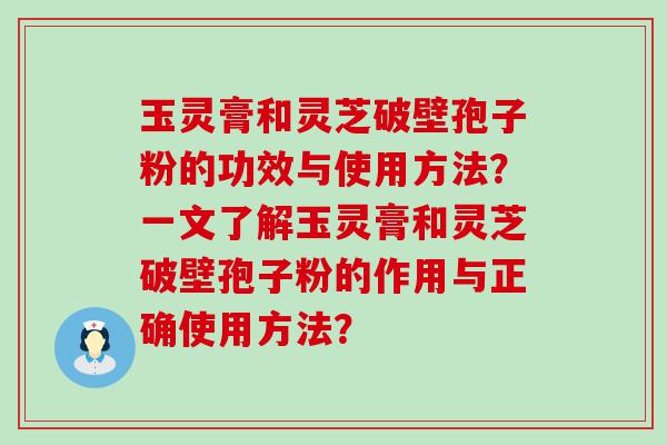 玉灵膏和灵芝破壁孢子粉的功效与使用方法？一文了解玉灵膏和灵芝破壁孢子粉的作用与正确使用方法？