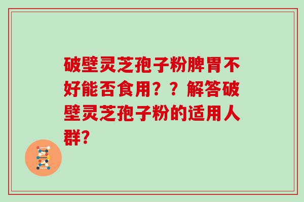 破壁灵芝孢子粉脾胃不好能否食用？？解答破壁灵芝孢子粉的适用人群？